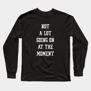 NOT A LOT GOING ON AT THE MOMENT Long Sleeve T-Shirt